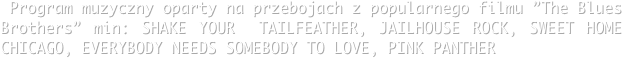  Program muzyczny oparty na przebojach z popularnego filmu ”The Blues Brothers” min: SHAKE YOUR  TAILFEATHER, JAILHOUSE ROCK, SWEET HOME CHICAGO, EVERYBODY NEEDS SOMEBODY TO LOVE, PINK PANTHER