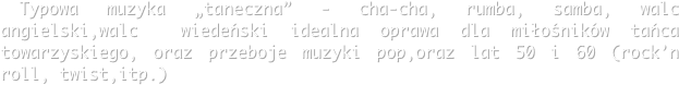  Typowa muzyka „taneczna” - cha-cha, rumba, samba, walc angielski,walc  wiedeński idealna oprawa dla miłośników tańca towarzyskiego, oraz przeboje muzyki pop,oraz lat 50 i 60 (rock’n roll, twist,itp.)
